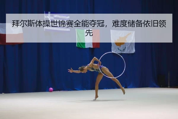 拜尔斯体操世锦赛全能夺冠，难度储备依旧领先