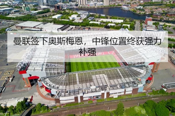 曼联签下奥斯梅恩，中锋位置终获强力补强