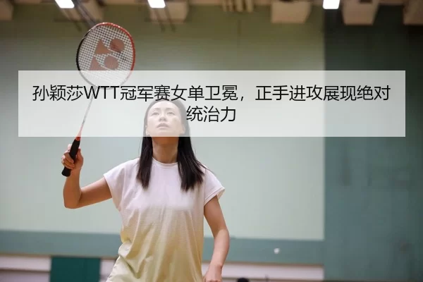 孙颖莎WTT冠军赛女单卫冕，正手进攻展现绝对统治力