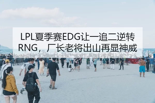 LPL夏季赛EDG让一追二逆转RNG，厂长老将出山再显神威