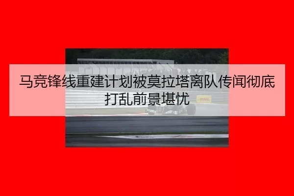 马竞锋线重建计划被莫拉塔离队传闻彻底打乱前景堪忧