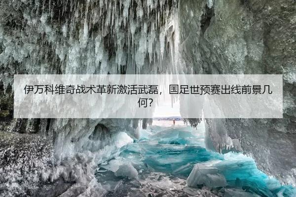 伊万科维奇战术革新激活武磊，国足世预赛出线前景几何？
