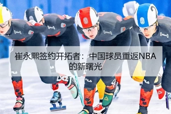 崔永熙签约开拓者：中国球员重返NBA的新曙光