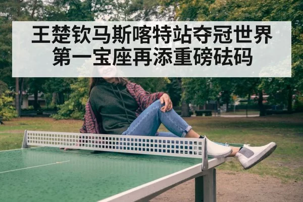 王楚钦马斯喀特站夺冠世界第一宝座再添重磅砝码