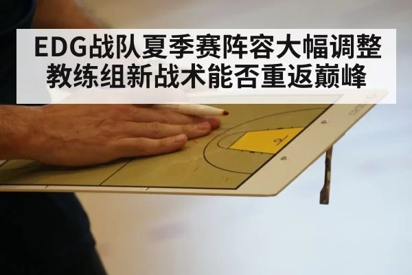 EDG战队夏季赛阵容大幅调整教练组新战术能否重返巅峰