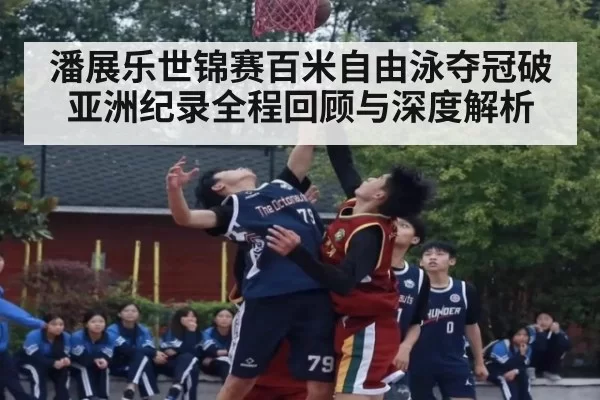 潘展乐世锦赛百米自由泳夺冠破亚洲纪录全程回顾与深度解析