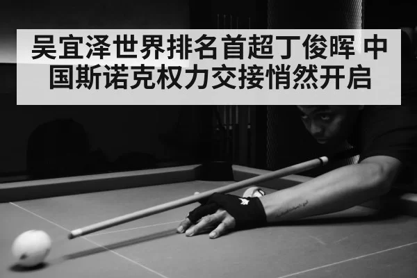 吴宜泽世界排名首超丁俊晖 中国斯诺克权力交接悄然开启