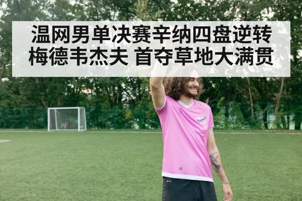 温网男单决赛辛纳四盘逆转梅德韦杰夫 首夺草地大满贯