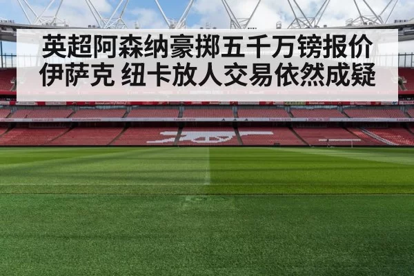 英超阿森纳豪掷五千万镑报价伊萨克 纽卡放人交易依然成疑