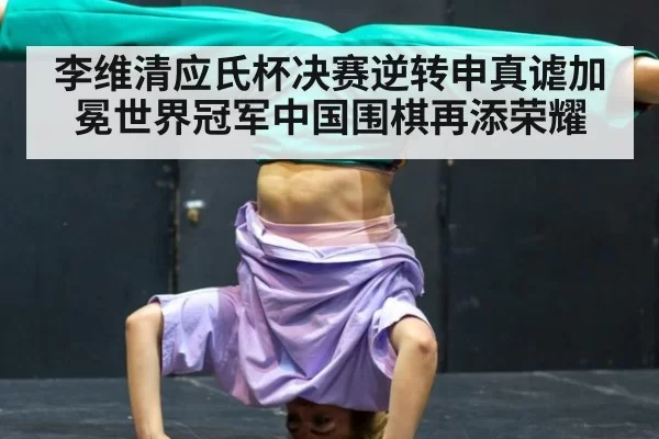 李维清应氏杯决赛逆转申真谑加冕世界冠军中国围棋再添荣耀
