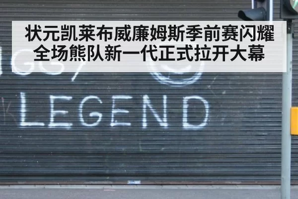 状元凯莱布威廉姆斯季前赛闪耀全场熊队新一代正式拉开大幕