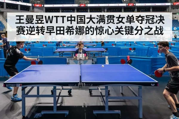 王曼昱WTT中国大满贯女单夺冠决赛逆转早田希娜的惊心关键分之战