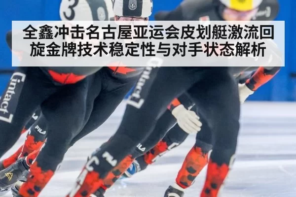 全鑫冲击名古屋亚运会皮划艇激流回旋金牌技术稳定性与对手状态解析