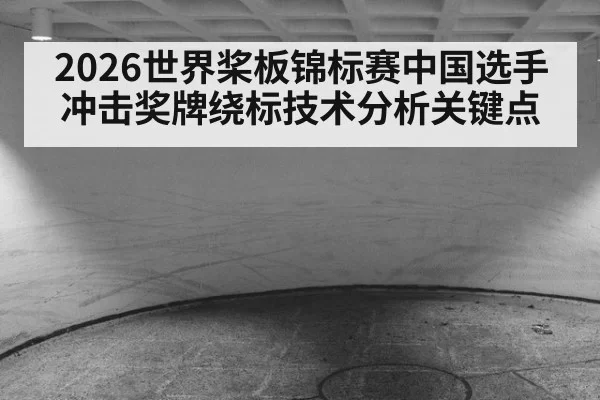 2026世界桨板锦标赛中国选手冲击奖牌绕标技术分析关键点